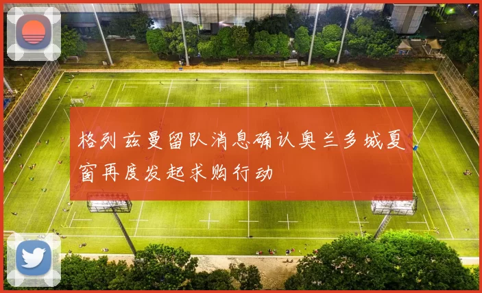 格列兹曼留队消息确认奥兰多城夏窗再度发起求购行动