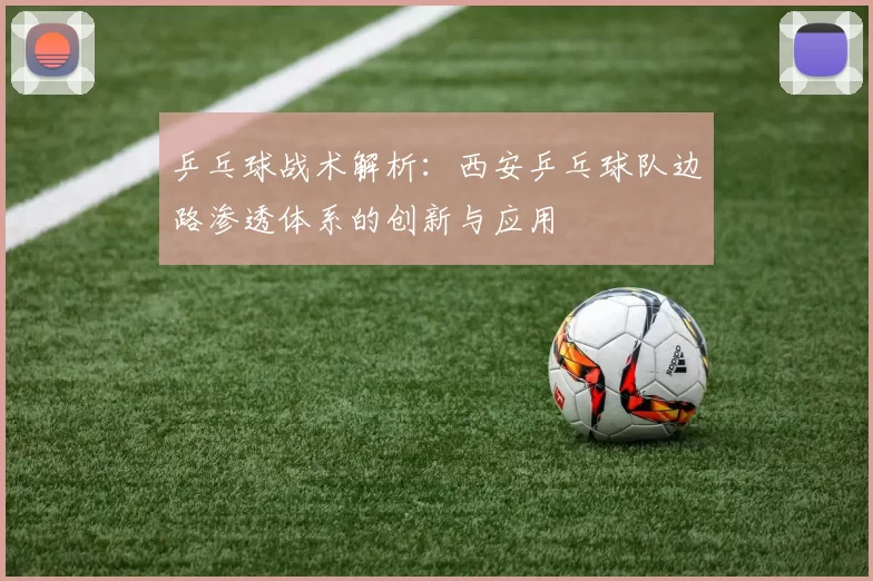 乒乓球战术解析：西安乒乓球队边路渗透体系的创新与应用