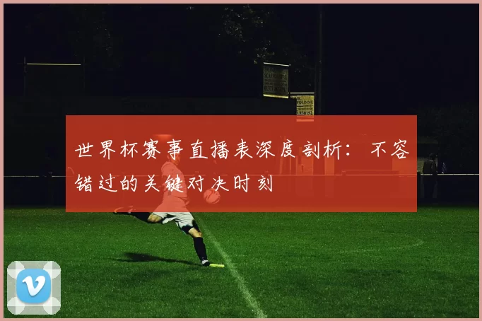 世界杯赛事直播表深度剖析:不容错过的关键对决时刻