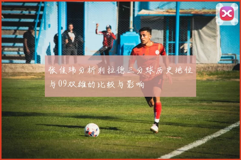 张佳玮分析利拉德三分球历史地位与09双雄的比较与影响
