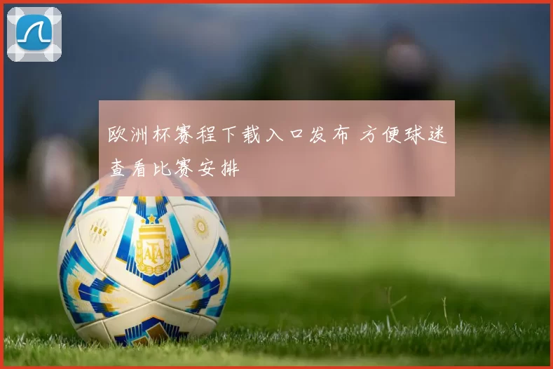 欧洲杯赛程下载入口发布 方便球迷查看比赛安排