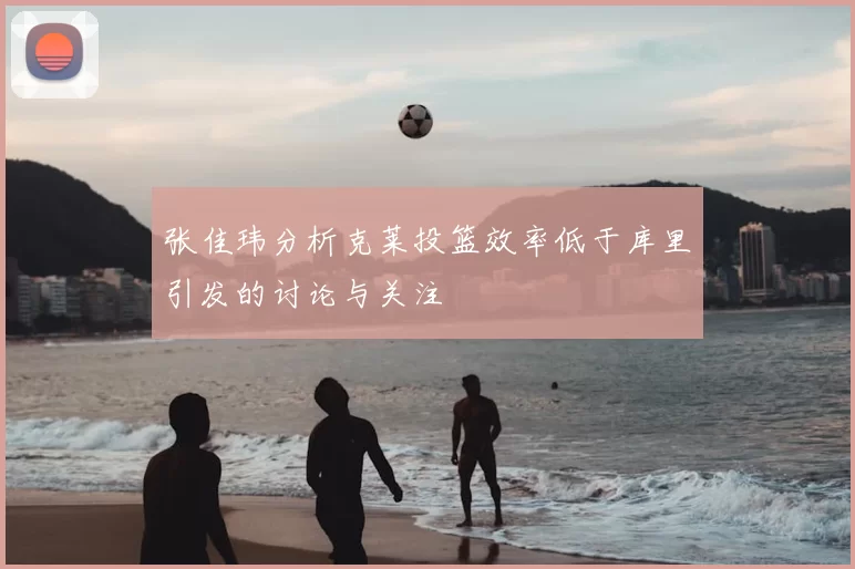 张佳玮分析克莱投篮效率低于库里引发的讨论与关注