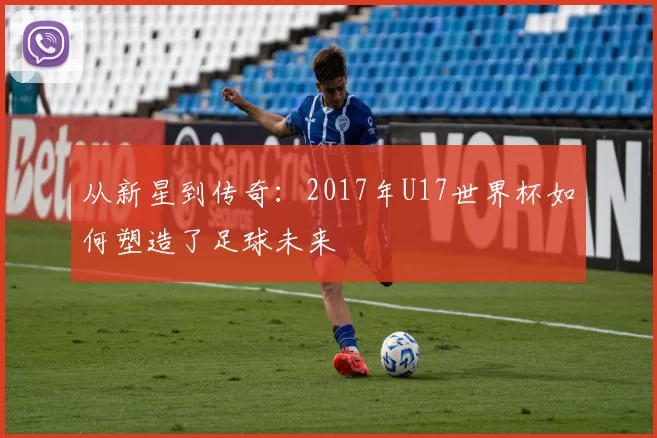 从新星到传奇:2017年U17世界杯如何塑造了足球未来