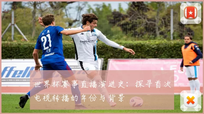 世界杯赛事直播演进史:探寻首次电视转播的年份与背景