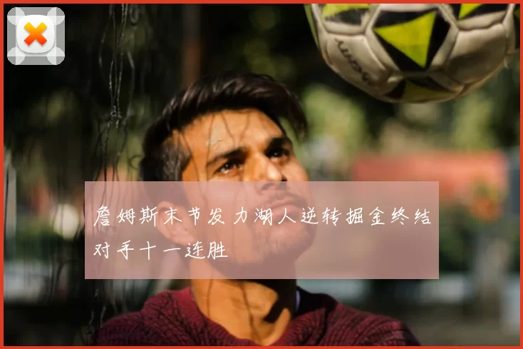 詹姆斯末节发力湖人逆转掘金终结对手十一连胜