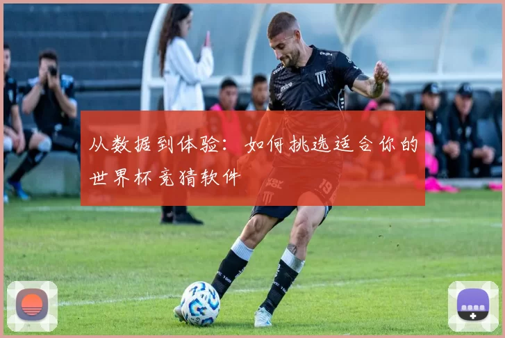 从数据到体验:如何挑选适合你的世界杯竞猜软件