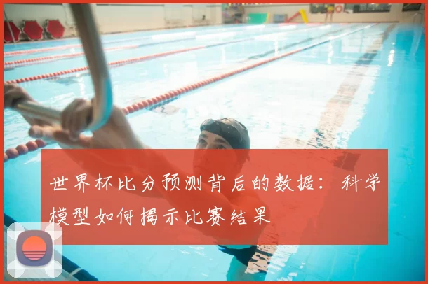 世界杯比分预测背后的数据:科学模型如何揭示比赛结果