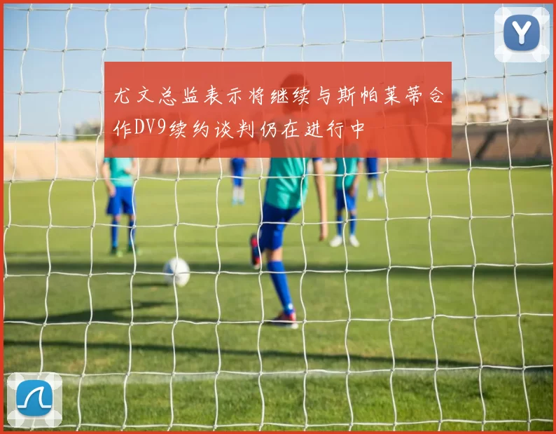 尤文总监表示将继续与斯帕莱蒂合作DV9续约谈判仍在进行中
