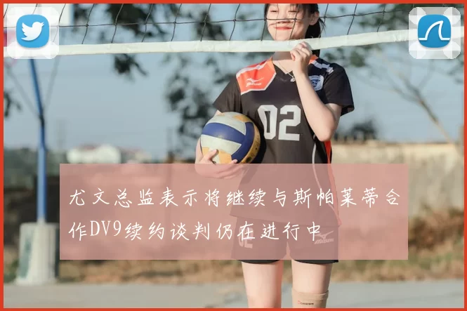 尤文总监表示将继续与斯帕莱蒂合作DV9续约谈判仍在进行中