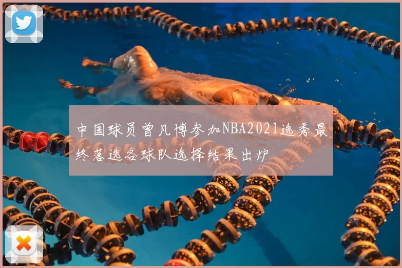 中国球员曾凡博参加NBA2021选秀最终落选各球队选择结果出炉