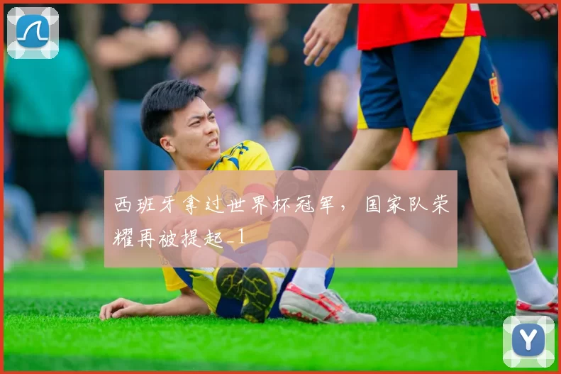 西班牙拿过世界杯冠军,国家队荣耀再被提起_1