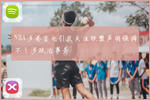NBA涉港言论引发关注联盟声明强调不干涉政治事务