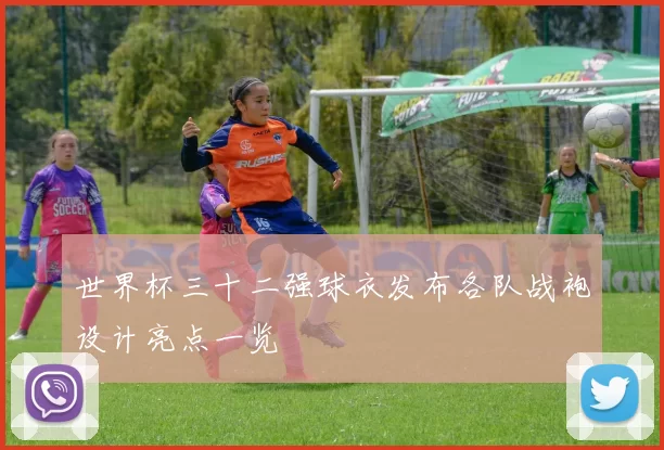 世界杯三十二强球衣发布各队战袍设计亮点一览