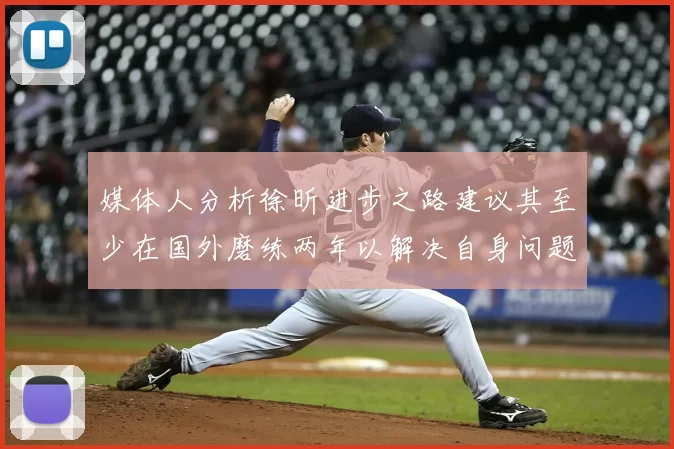 媒体人分析徐昕进步之路建议其至少在国外磨练两年以解决自身问题