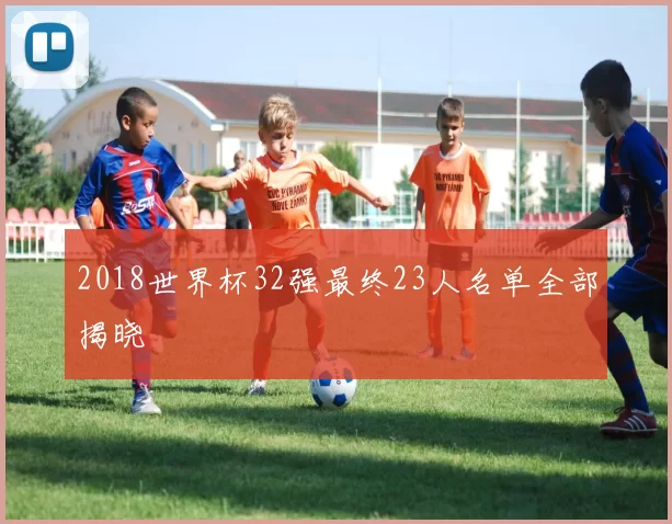 2018世界杯32强最终23人名单全部揭晓