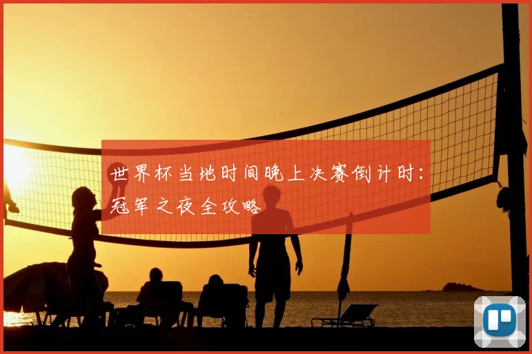 世界杯当地时间晚上决赛倒计时:冠军之夜全攻略
