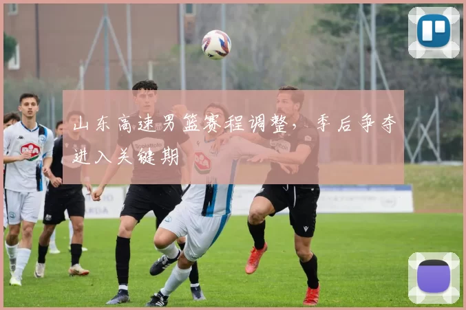 山东高速男篮赛程调整，季后争夺进入关键期