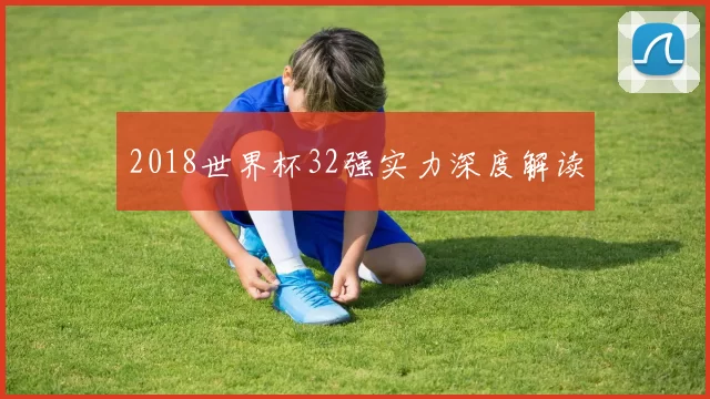 2018世界杯32强实力深度解读