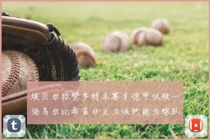 埃贝尔称赞多特本赛季德甲仅败一场乌尔比希虽非主力依然能为球队贡献力量