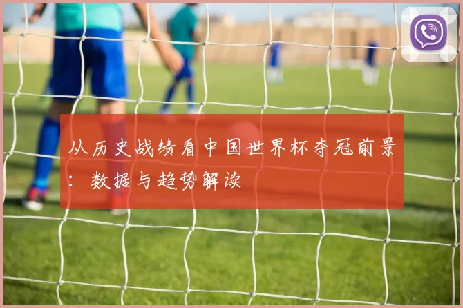 从历史战绩看中国世界杯夺冠前景：数据与趋势解读