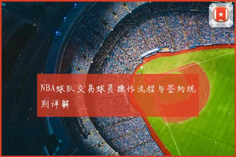 NBA球队交易球员操作流程与签约规则详解