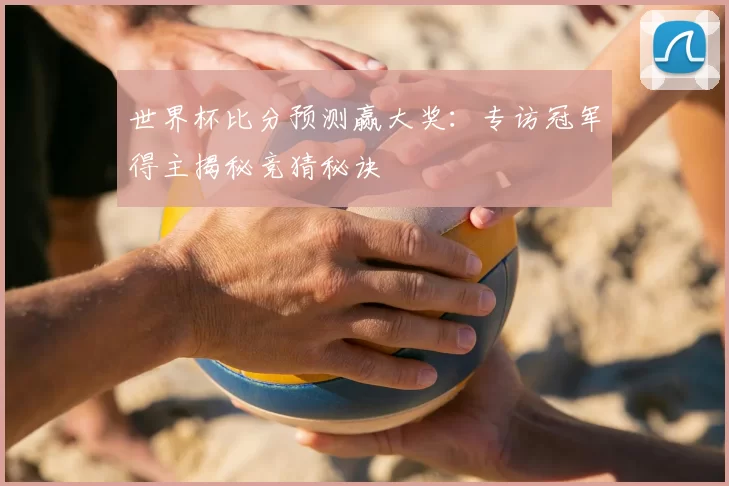 世界杯比分预测赢大奖:专访冠军得主揭秘竞猜秘诀