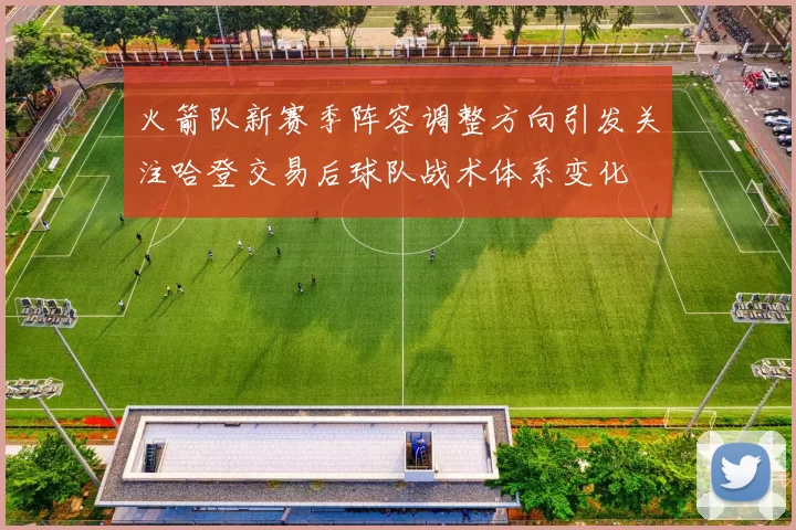 火箭队新赛季阵容调整方向引发关注哈登交易后球队战术体系变化