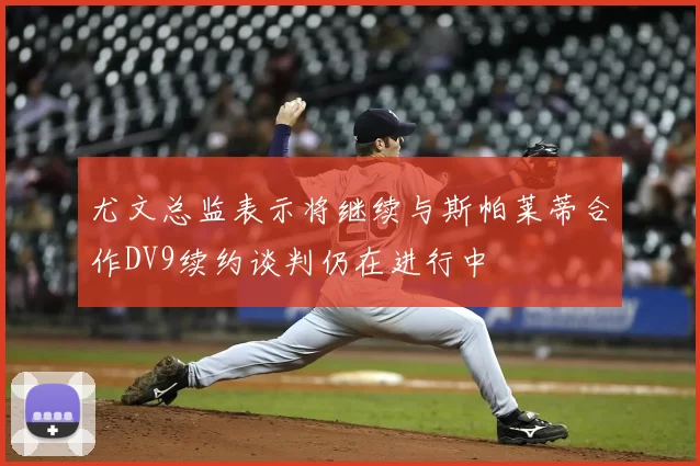 尤文总监表示将继续与斯帕莱蒂合作DV9续约谈判仍在进行中