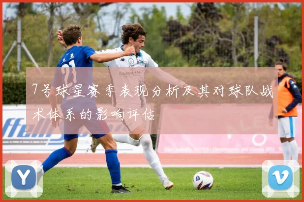 7号球星赛季表现分析及其对球队战术体系的影响评估