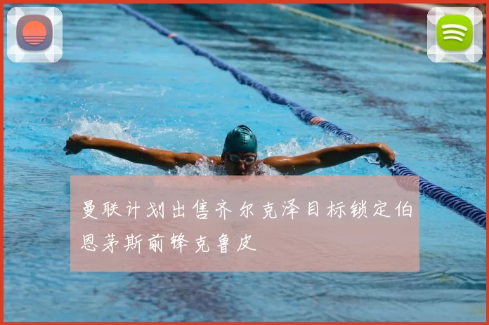 曼联计划出售齐尔克泽目标锁定伯恩茅斯前锋克鲁皮