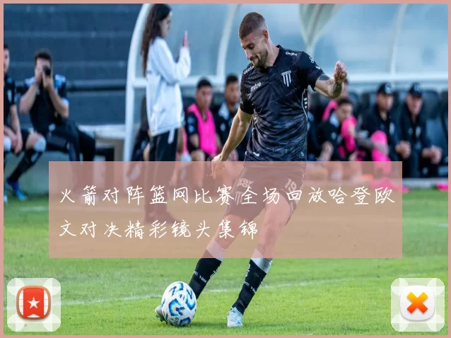 火箭对阵篮网比赛全场回放哈登欧文对决精彩镜头集锦