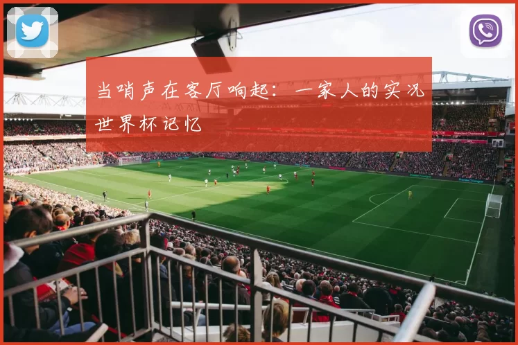 当哨声在客厅响起:一家人的实况世界杯记忆