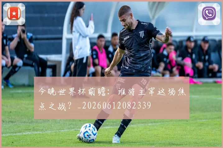 今晚世界杯前瞻：谁将主宰这场焦点之战？_20260612082339
