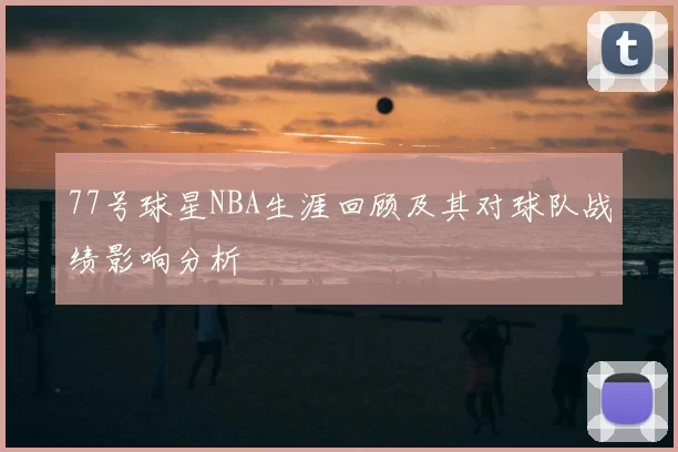 77号球星NBA生涯回顾及其对球队战绩影响分析