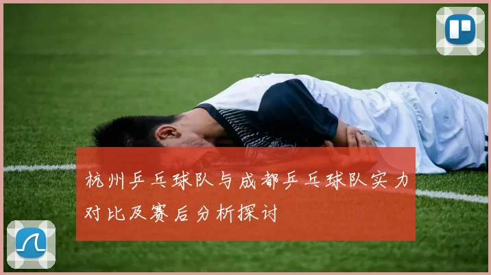杭州乒乓球队与成都乒乓球队实力对比及赛后分析探讨